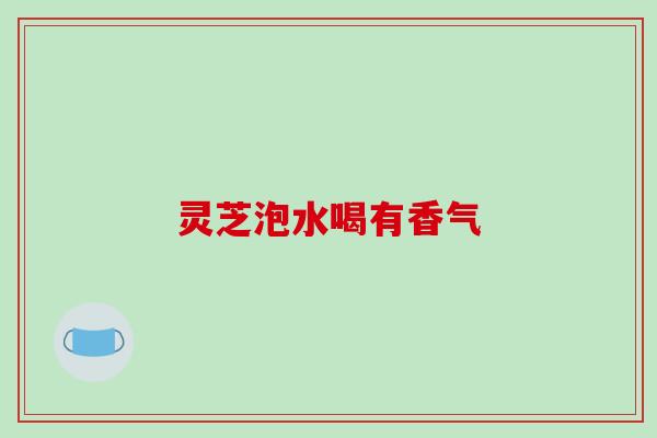 灵芝泡水喝有香气