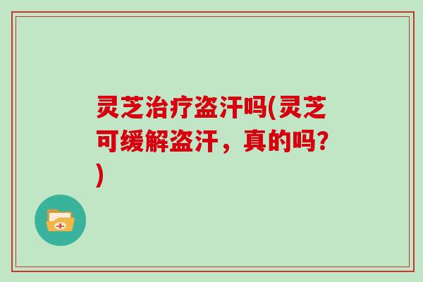 灵芝治疗盗汗吗(灵芝可缓解盗汗，真的吗？)