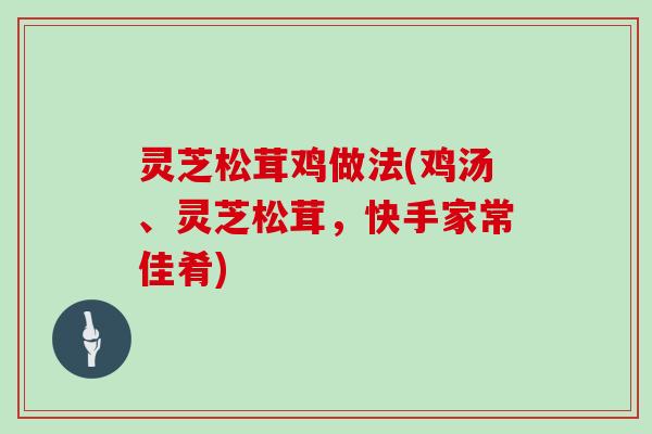 灵芝松茸鸡做法(鸡汤、灵芝松茸,快手家常佳肴)