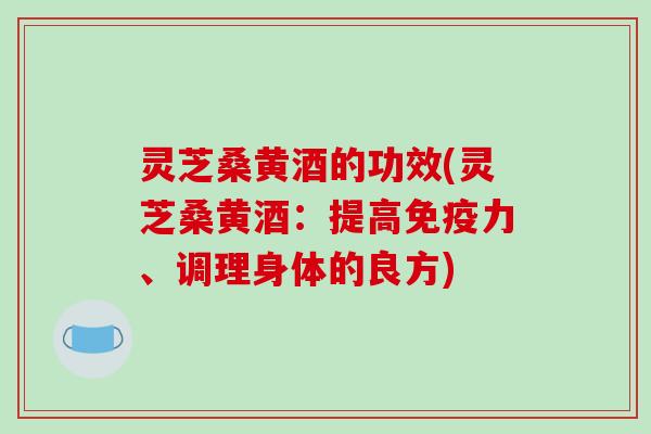 灵芝桑黄酒的功效(灵芝桑黄酒:提高免疫力、调理身体的良方)