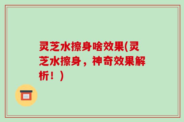 灵芝水擦身啥效果(灵芝水擦身,神奇效果解析!)
