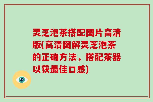 灵芝泡茶搭配图片高清版(高清图解灵芝泡茶的正确方法，搭配茶器以获最佳口感)