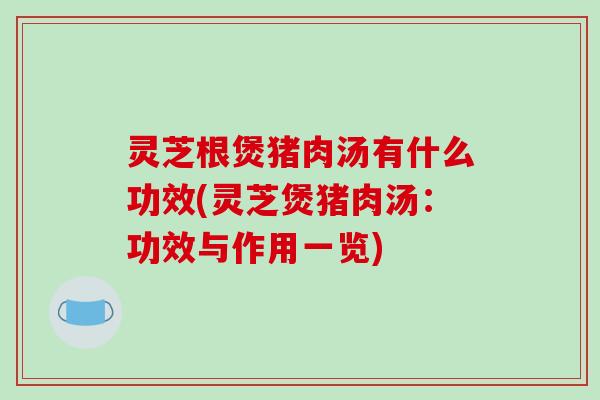 灵芝根煲猪肉汤有什么功效(灵芝煲猪肉汤:功效与作用一览)