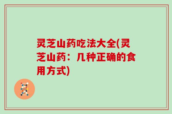 灵芝山药吃法大全(灵芝山药：几种正确的食用方式)
