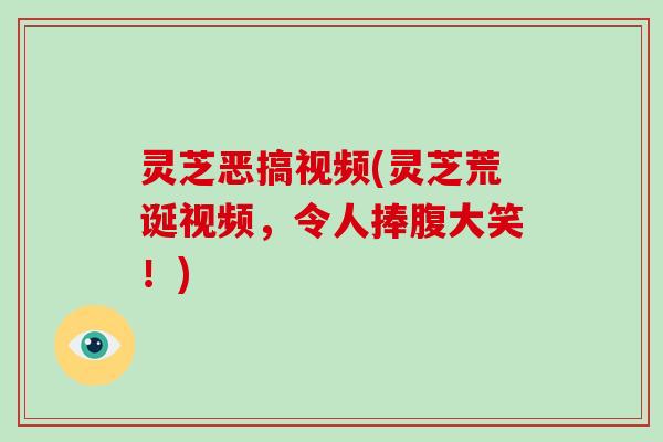 灵芝恶搞视频(灵芝荒诞视频，令人捧腹大笑！)