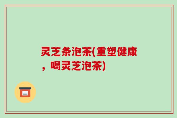 灵芝条泡茶(重塑健康，喝灵芝泡茶)