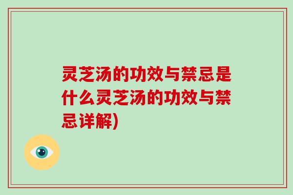 灵芝汤的功效与禁忌是什么灵芝汤的功效与禁忌详解)