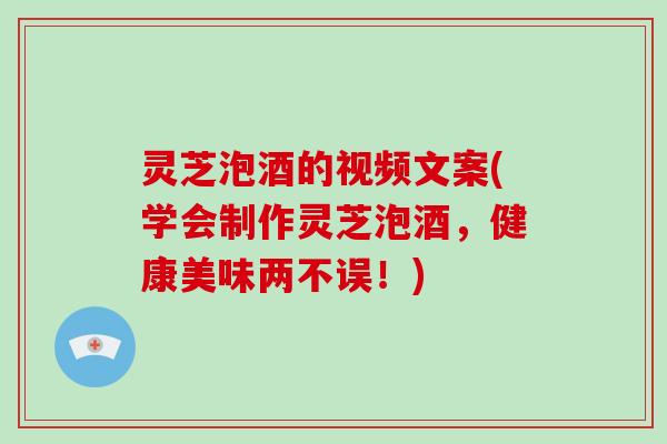 灵芝泡酒的视频文案(学会制作灵芝泡酒,健康美味两不误!)