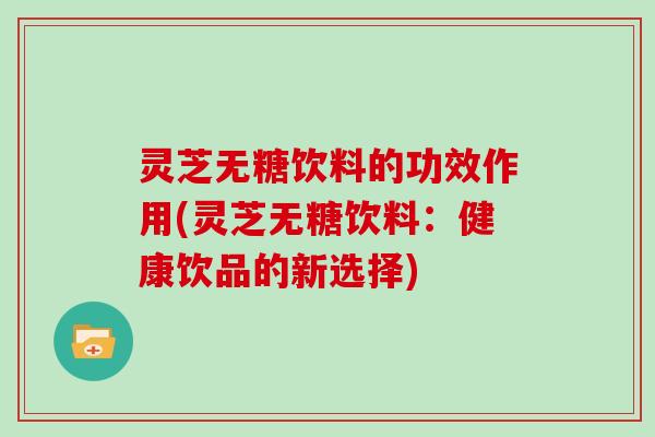 灵芝无糖饮料的功效作用(灵芝无糖饮料：健康饮品的新选择)