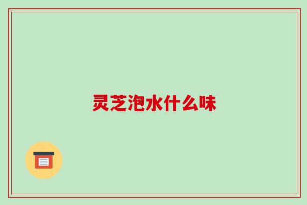 灵芝泡水什么味