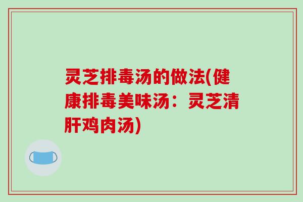 灵芝排毒汤的做法(健康排毒美味汤:灵芝清肝鸡肉汤)