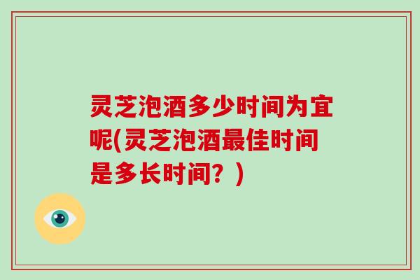 灵芝泡酒多少时间为宜呢(灵芝泡酒最佳时间是多长时间?)