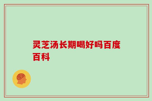 灵芝汤长期喝好吗百度百科
