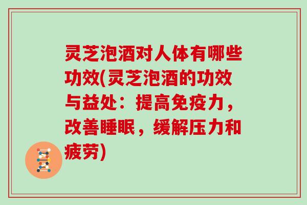 灵芝泡酒对人体有哪些功效(灵芝泡酒的功效与益处:提高免疫力,改善睡眠,缓解压力和疲劳)
