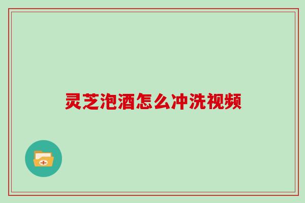 灵芝泡酒怎么冲洗视频