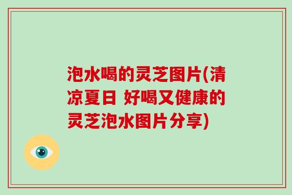 泡水喝的灵芝图片(清凉夏日 好喝又健康的灵芝泡水图片分享)