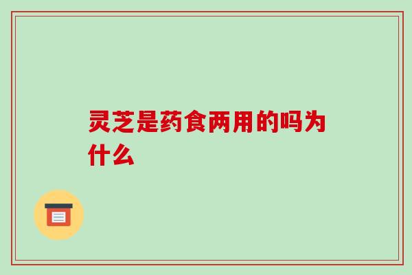 灵芝是药食两用的吗为什么