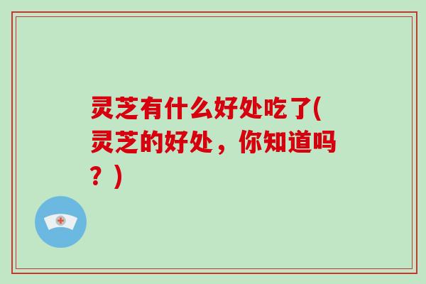 灵芝有什么好处吃了(灵芝的好处,你知道吗?)