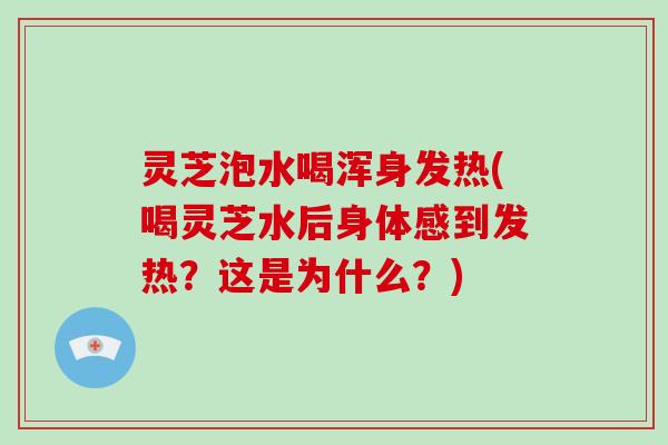 灵芝泡水喝浑身发热(喝灵芝水后身体感到发热?这是为什么?)