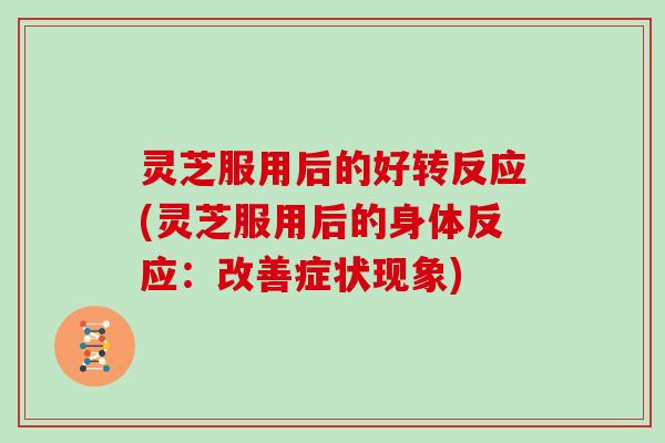 灵芝服用后的好转反应(灵芝服用后的身体反应：改善症状现象)
