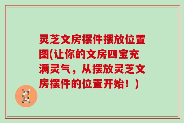 灵芝文房摆件摆放位置图(让你的文房四宝充满灵气，从摆放灵芝文房摆件的位置开始！)