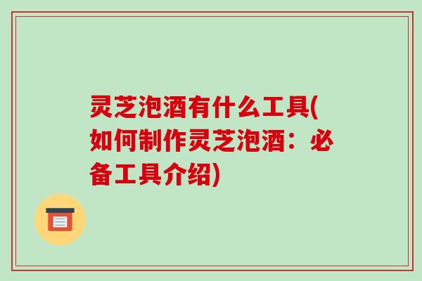 灵芝泡酒有什么工具(如何制作灵芝泡酒:必备工具介绍)