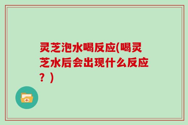 灵芝泡水喝反应(喝灵芝水后会出现什么反应?)