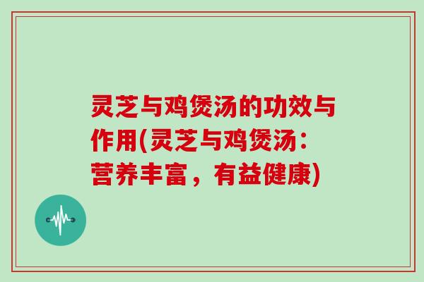 灵芝与鸡煲汤的功效与作用(灵芝与鸡煲汤:营养丰富,有益健康)