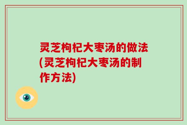 灵芝枸杞大枣汤的做法(灵芝枸杞大枣汤的制作方法)