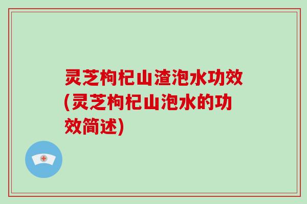 灵芝枸杞山渣泡水功效(灵芝枸杞山泡水的功效简述)