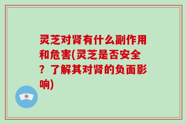 灵芝对肾有什么副作用和危害(灵芝是否安全？了解其对肾的负面影响)