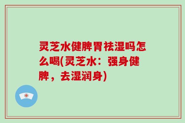 灵芝水健脾胃祛湿吗怎么喝(灵芝水:强身健脾,去湿润身)