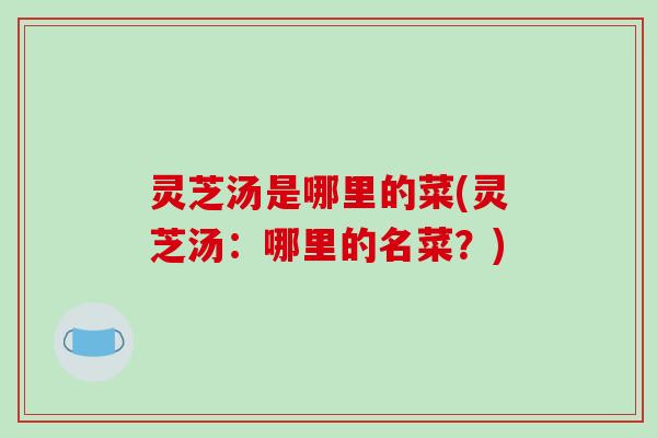 灵芝汤是哪里的菜(灵芝汤:哪里的名菜?)