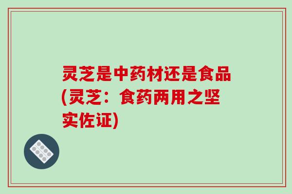 灵芝是中药材还是食品(灵芝:食药两用之坚实佐证)