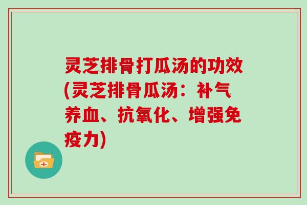 灵芝排骨打瓜汤的功效(灵芝排骨瓜汤：补气养血、抗氧化、增强免疫力)