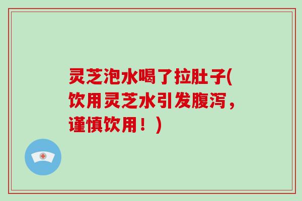 灵芝泡水喝了拉肚子(饮用灵芝水引发腹泻,谨慎饮用!)