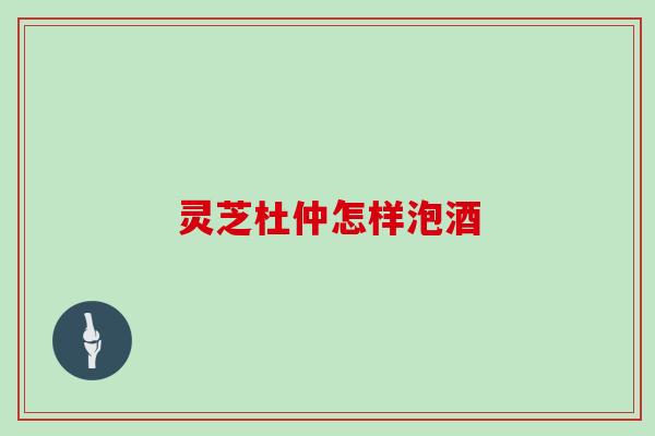 灵芝杜仲怎样泡酒