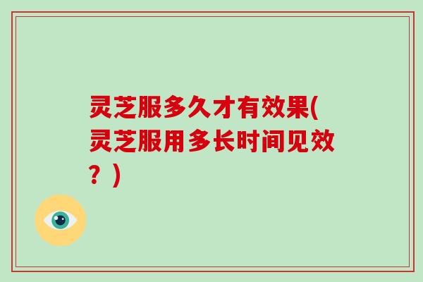 灵芝服多久才有效果(灵芝服用多长时间见效?)