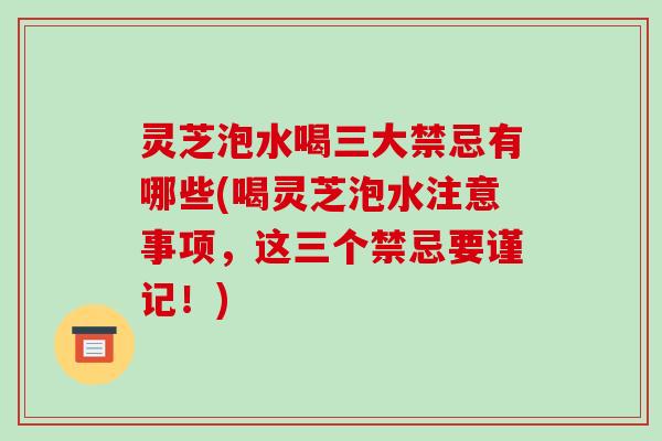 灵芝泡水喝三大禁忌有哪些(喝灵芝泡水注意事项,这三个禁忌要谨记!)