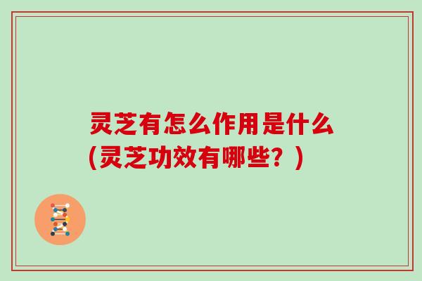 灵芝有怎么作用是什么(灵芝功效有哪些?)