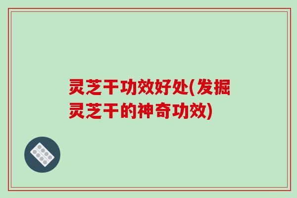 灵芝干功效好处(发掘灵芝干的神奇功效)