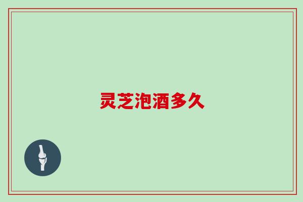灵芝泡酒多久