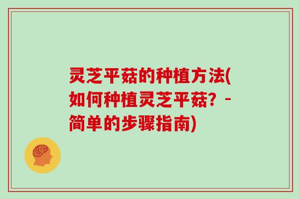 灵芝平菇的种植方法(如何种植灵芝平菇？-简单的步骤指南)
