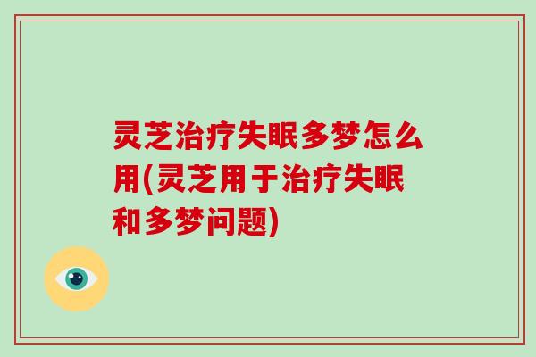 灵芝治疗失眠多梦怎么用(灵芝用于治疗失眠和多梦问题)