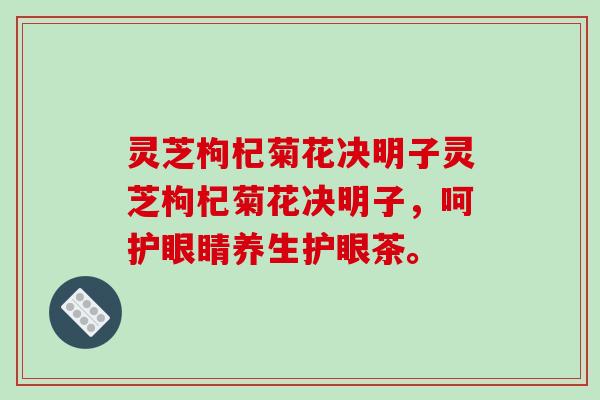 灵芝枸杞菊花决明子灵芝枸杞菊花决明子,呵护眼睛养生护眼茶。