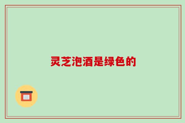 灵芝泡酒是绿色的