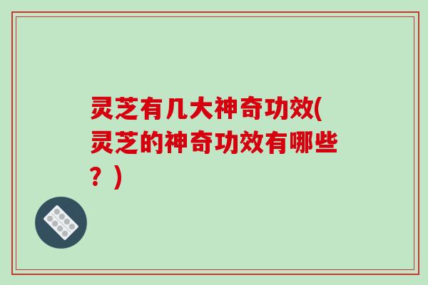 灵芝有几大神奇功效(灵芝的神奇功效有哪些?)