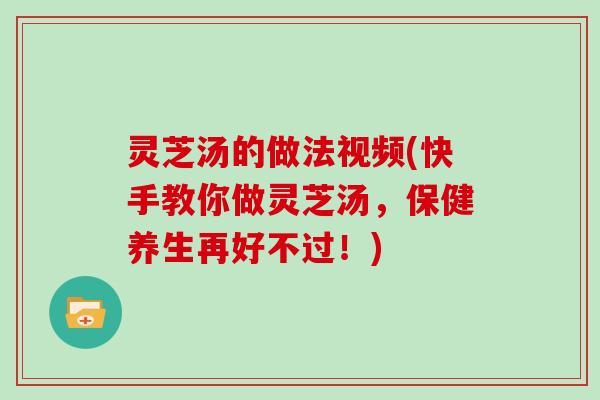 灵芝汤的做法视频(快手教你做灵芝汤,保健养生再好不过!)