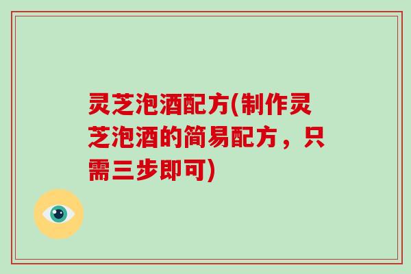 灵芝泡酒配方(制作灵芝泡酒的简易配方，只需三步即可)