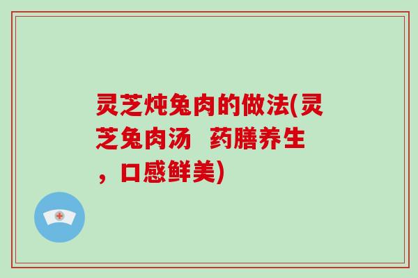 灵芝炖兔肉的做法(灵芝兔肉汤 药膳养生,口感鲜美)
